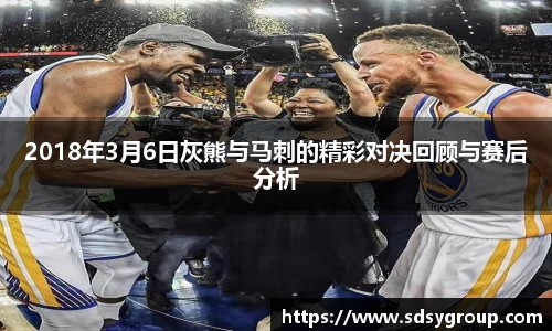 2018年3月6日灰熊与马刺的精彩对决回顾与赛后分析