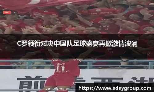 C罗领衔对决中国队足球盛宴再掀激情波澜