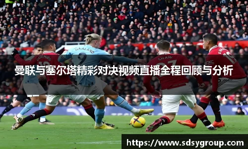 曼联与塞尔塔精彩对决视频直播全程回顾与分析