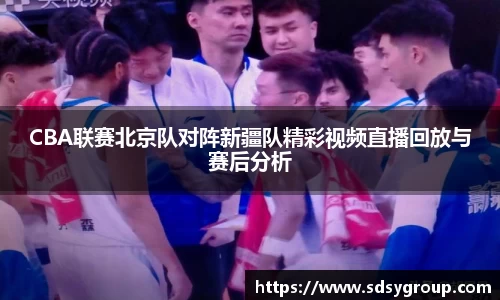 CBA联赛北京队对阵新疆队精彩视频直播回放与赛后分析