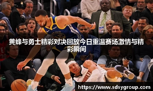 黄蜂与勇士精彩对决回放今日重温赛场激情与精彩瞬间