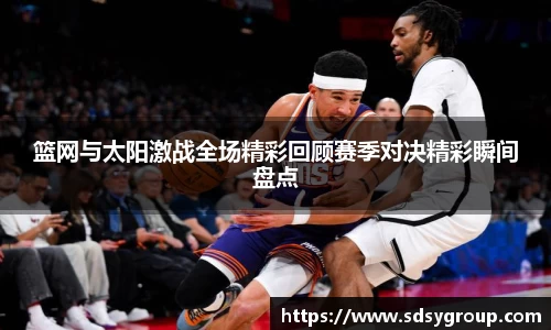 篮网与太阳激战全场精彩回顾赛季对决精彩瞬间盘点