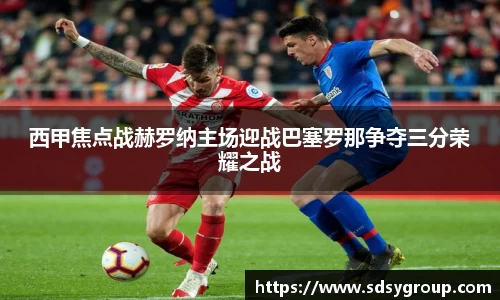 西甲焦点战赫罗纳主场迎战巴塞罗那争夺三分荣耀之战