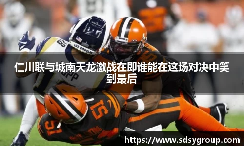 仁川联与城南天龙激战在即谁能在这场对决中笑到最后